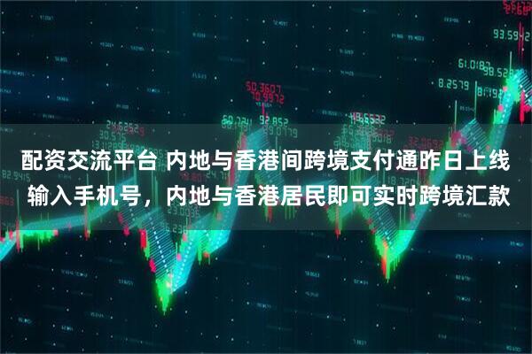 配资交流平台 内地与香港间跨境支付通昨日上线 输入手机号，内地与香港居民即可实时跨境汇款
