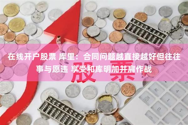在线开户股票 库里：合同问题越直接越好但往往事与愿违 享受和库明加并肩作战