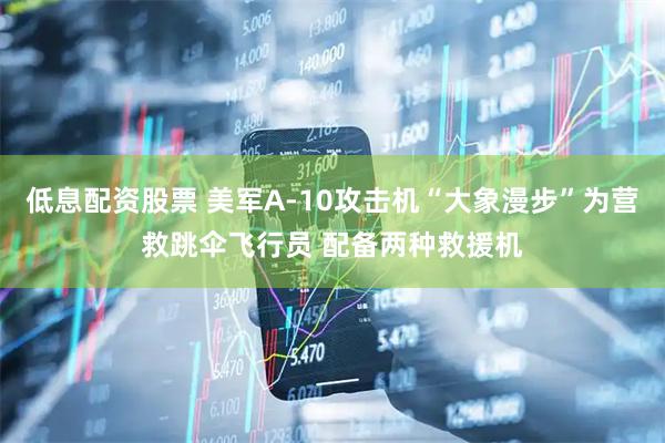 低息配资股票 美军A-10攻击机“大象漫步”为营救跳伞飞行员 配备两种救援机