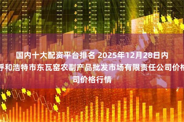 国内十大配资平台排名 2025年12月28日内蒙古呼和浩特市东瓦窑农副产品批发市场有限责任公司价格行情